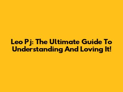 Leo Pj: The Ultimate Guide To Understanding And Loving It!
