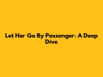 Let Her Go By Passenger: A Deep Dive