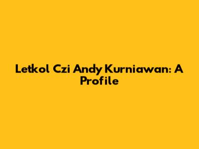 Letkol Czi Andy Kurniawan: A Profile