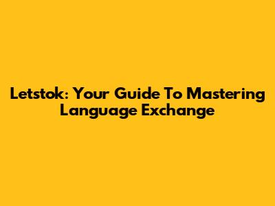 Letstok: Your Guide To Mastering Language Exchange