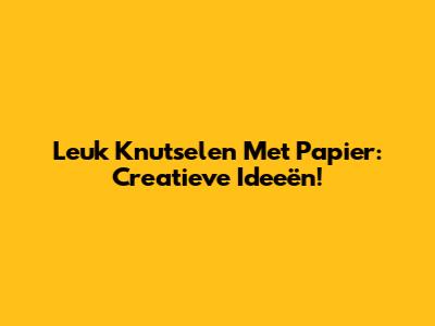 Leuk Knutselen Met Papier: Creatieve Ideeën!