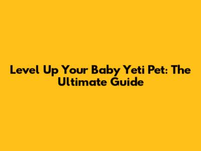 Level Up Your Baby Yeti Pet: The Ultimate Guide