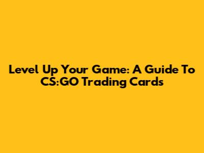 Level Up Your Game: A Guide To CS:GO Trading Cards