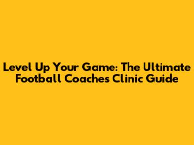 Level Up Your Game: The Ultimate Football Coaches Clinic Guide