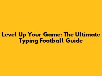 Level Up Your Game: The Ultimate Typing Football Guide