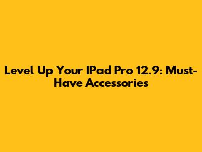 Level Up Your IPad Pro 12.9: Must-Have Accessories