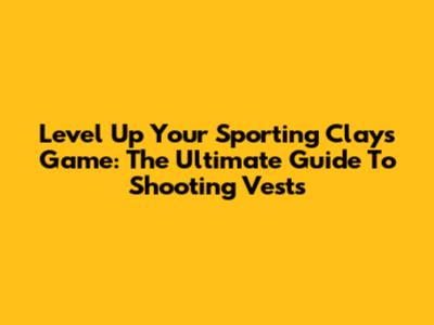 Level Up Your Sporting Clays Game: The Ultimate Guide To Shooting Vests