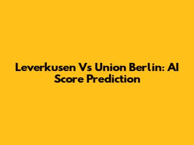 Leverkusen Vs Union Berlin: AI Score Prediction