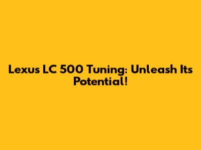 Lexus LC 500 Tuning: Unleash Its Potential!