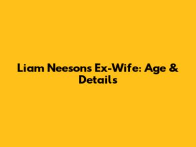 Liam Neeson's Ex-Wife: Age & Details