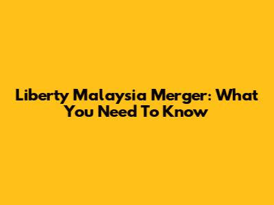 Liberty Malaysia Merger: What You Need To Know