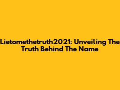 Lietomethetruth2021: Unveiling The Truth Behind The Name