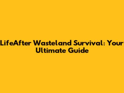 LifeAfter Wasteland Survival: Your Ultimate Guide