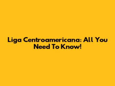 Liga Centroamericana: All You Need To Know!