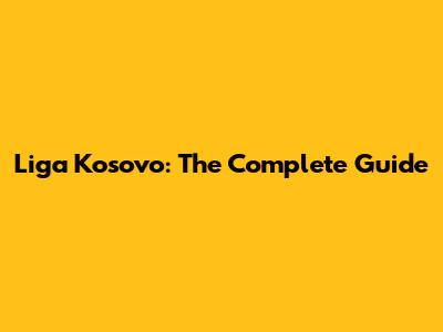 Liga Kosovo: The Complete Guide