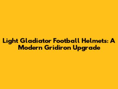 Light Gladiator Football Helmets: A Modern Gridiron Upgrade