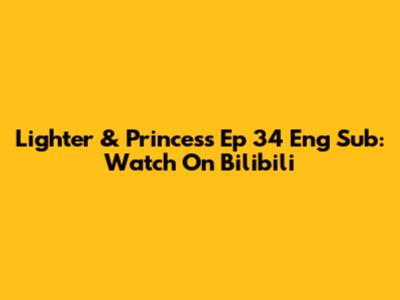 Lighter & Princess Ep 34 Eng Sub: Watch On Bilibili