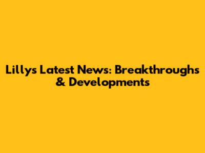 Lilly's Latest News: Breakthroughs & Developments
