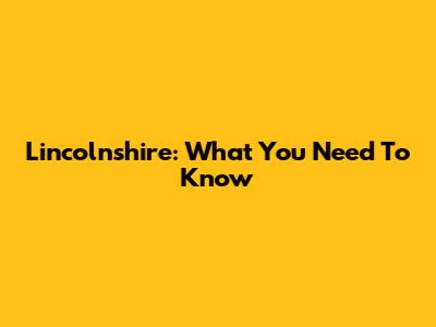 Lincolnshire: What You Need To Know