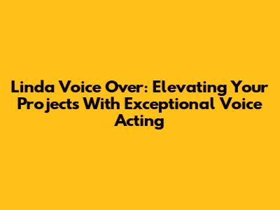 Linda Voice Over: Elevating Your Projects With Exceptional Voice Acting