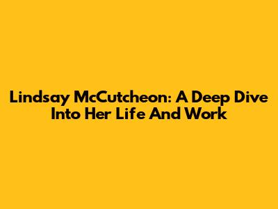 Lindsay McCutcheon: A Deep Dive Into Her Life And Work