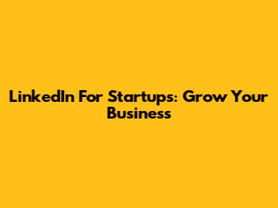 LinkedIn For Startups: Grow Your Business
