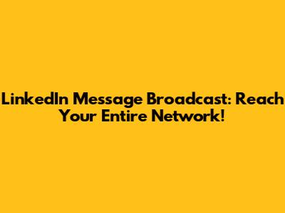 LinkedIn Message Broadcast: Reach Your Entire Network!