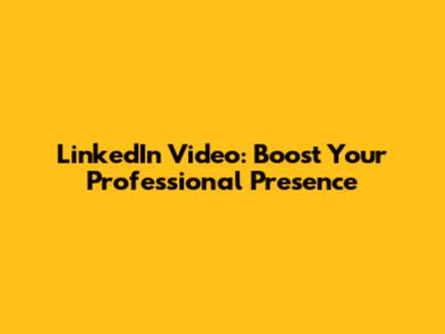 LinkedIn Video: Boost Your Professional Presence