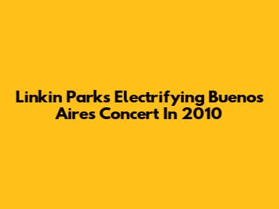 Linkin Park's Electrifying Buenos Aires Concert In 2010