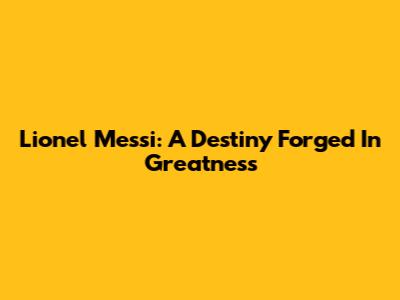Lionel Messi: A Destiny Forged In Greatness