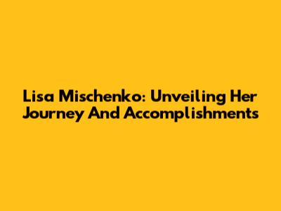 Lisa Mischenko: Unveiling Her Journey And Accomplishments