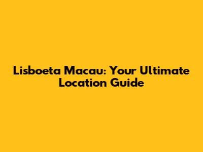 Lisboeta Macau: Your Ultimate Location Guide