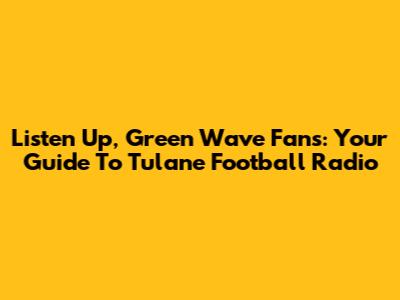 Listen Up, Green Wave Fans: Your Guide To Tulane Football Radio
