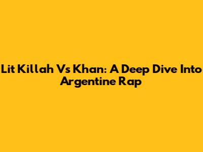 Lit Killah Vs Khan: A Deep Dive Into Argentine Rap