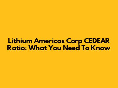 Lithium Americas Corp CEDEAR Ratio: What You Need To Know