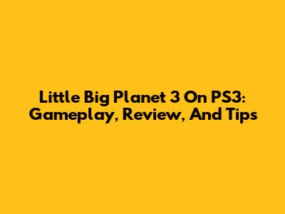 Little Big Planet 3 On PS3: Gameplay, Review, And Tips