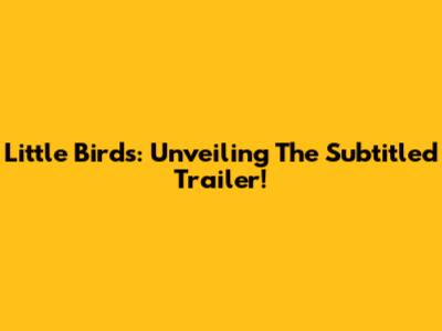 Little Birds: Unveiling The Subtitled Trailer!