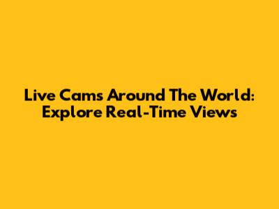 Live Cams Around The World: Explore Real-Time Views