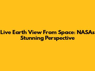 Live Earth View From Space: NASA's Stunning Perspective