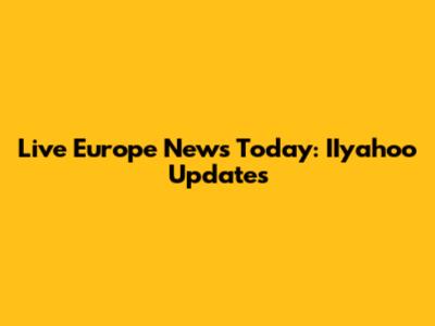 Live Europe News Today: IIyahoo Updates