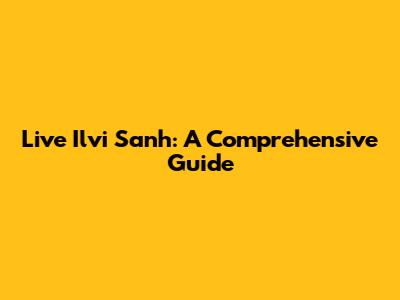 Live Ilvi Sanh: A Comprehensive Guide