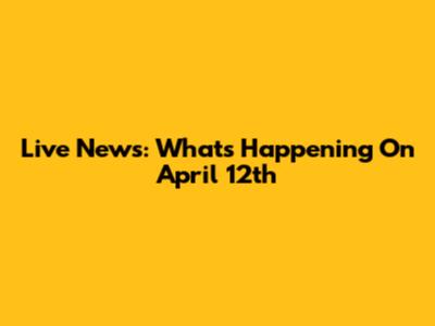 Live News: What's Happening On April 12th