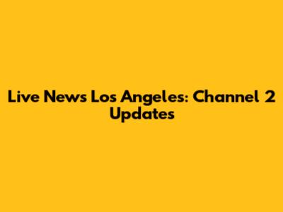 Live News Los Angeles: Channel 2 Updates