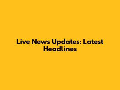 Live News Updates: Latest Headlines