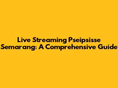 Live Streaming Pseipsisse Semarang: A Comprehensive Guide
