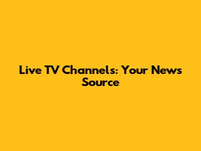 Live TV Channels: Your News Source