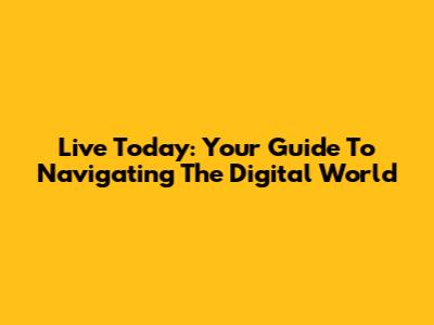 Live Today: Your Guide To Navigating The Digital World