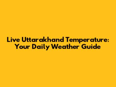 Live Uttarakhand Temperature: Your Daily Weather Guide