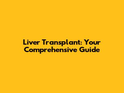 Liver Transplant: Your Comprehensive Guide