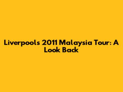 Liverpool's 2011 Malaysia Tour: A Look Back